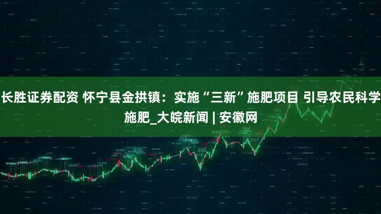 长胜证券配资 怀宁县金拱镇：实施“三新”施肥项目 引导农民科学施肥_大皖新闻 | 安徽网
