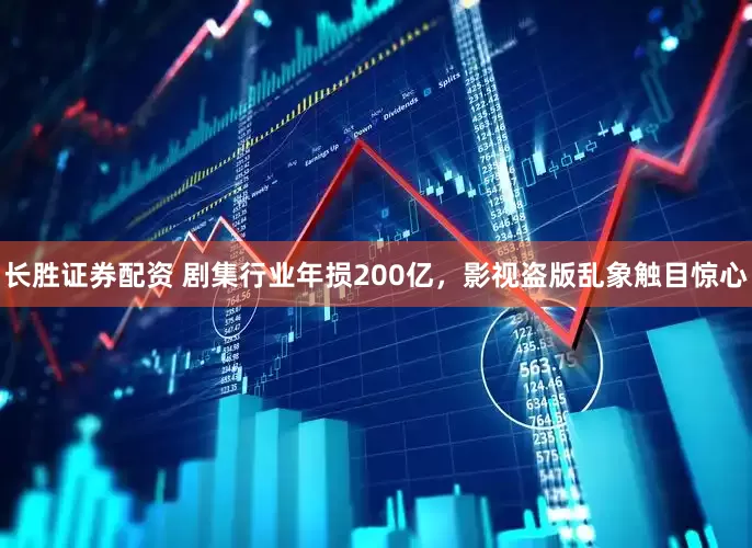 长胜证券配资 剧集行业年损200亿，影视盗版乱象触目惊心