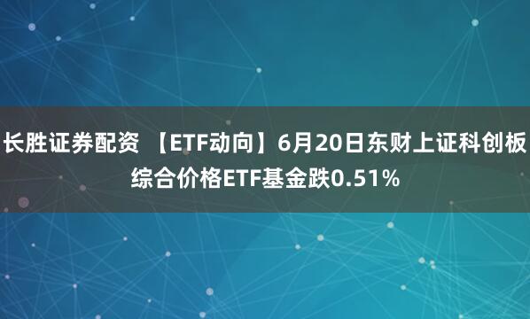 长胜证券配资 【ETF动向】6月20日东财上证科创板综合价格ETF基金跌0.51%