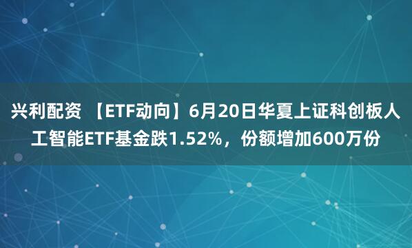 兴利配资 【ETF动向】6月20日华夏上证科创板人工智能ETF基金跌1.52%，份额增加600万份