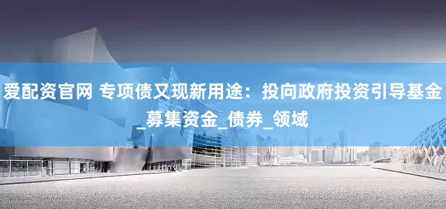 爱配资官网 专项债又现新用途：投向政府投资引导基金_募集资金_债券_领域