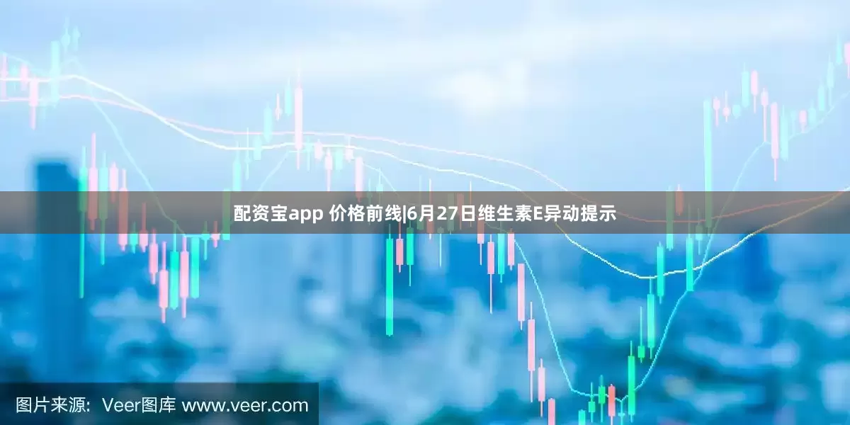 配资宝app 价格前线|6月27日维生素E异动提示