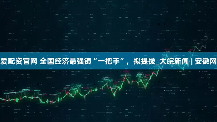 爱配资官网 全国经济最强镇“一把手”，拟提拔_大皖新闻 | 安徽网