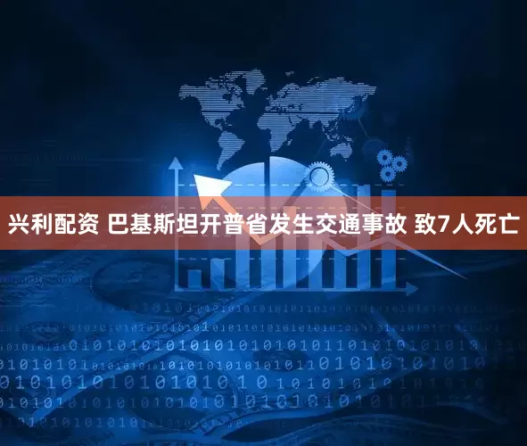 兴利配资 巴基斯坦开普省发生交通事故 致7人死亡