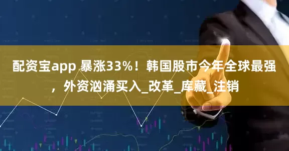 配资宝app 暴涨33%！韩国股市今年全球最强，外资汹涌买入_改革_库藏_注销