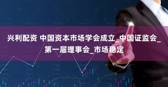 兴利配资 中国资本市场学会成立_中国证监会_第一届理事会_市场稳定