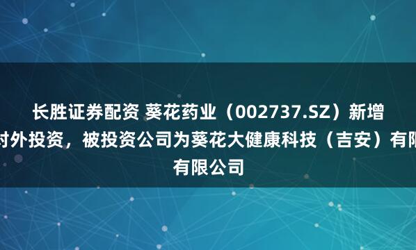 长胜证券配资 葵花药业（002737.SZ）新增一起对外投资，被投资公司为葵花大健康科技（吉安）有限公司