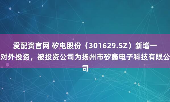爱配资官网 矽电股份（301629.SZ）新增一起对外投资，被投资公司为扬州市矽鑫电子科技有限公司