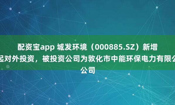 配资宝app 城发环境（000885.SZ）新增一起对外投资，被投资公司为敦化市中能环保电力有限公司