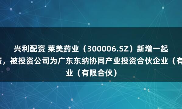 兴利配资 莱美药业（300006.SZ）新增一起对外投资，被投资公司为广东东纳协同产业投资合伙企业（有限合伙）