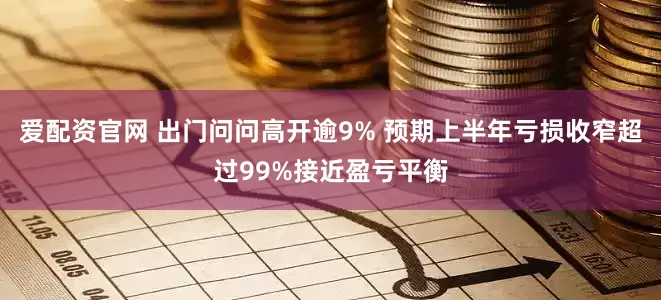 爱配资官网 出门问问高开逾9% 预期上半年亏损收窄超过99%接近盈亏平衡