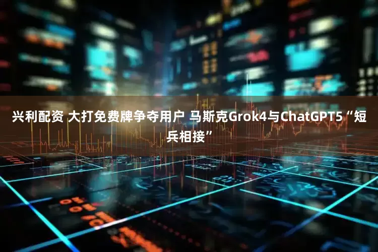兴利配资 大打免费牌争夺用户 马斯克Grok4与ChatGPT5“短兵相接”