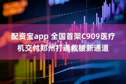 配资宝app 全国首架C909医疗机交付郑州打通救援新通道
