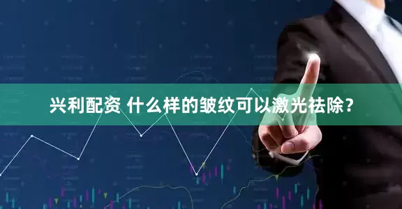 兴利配资 什么样的皱纹可以激光祛除？