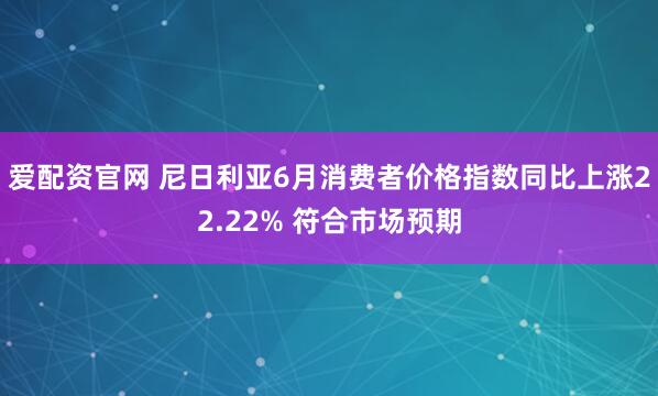 爱配资官网 尼日利亚6月消费者价格指数同比上涨22.22% 符合市场预期