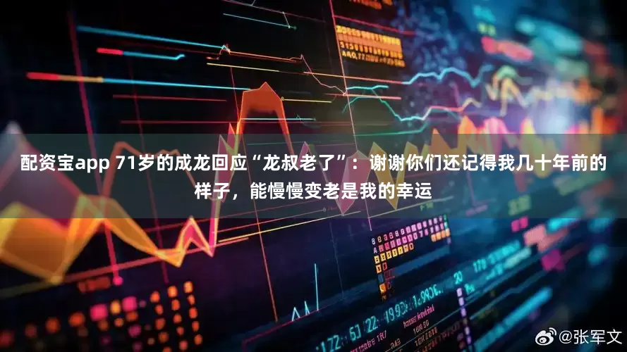 配资宝app 71岁的成龙回应“龙叔老了”：谢谢你们还记得我几十年前的样子，能慢慢变老是我的幸运