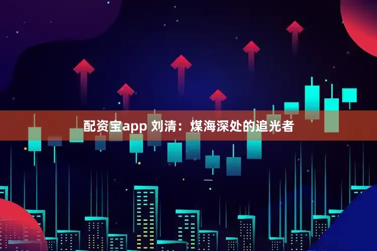 配资宝app 刘清：煤海深处的追光者
